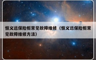 恒义远保险柜常见故障维修（恒义远保险柜常见故障维修方法）