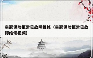 皇冠保险柜常见故障维修（皇冠保险柜常见故障维修视频）