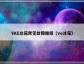 VKE冰箱常见故障维修（vo冰箱）