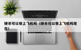 硬币可以带上飞机吗（硬币可以带上飞机吗现在）