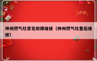 神州燃气灶常见故障维修（神州燃气灶售后维修）