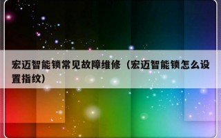 宏迈智能锁常见故障维修（宏迈智能锁怎么设置指纹）