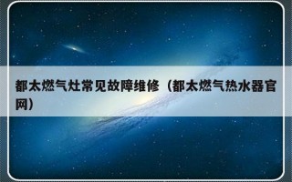 都太燃气灶常见故障维修（都太燃气热水器官网）