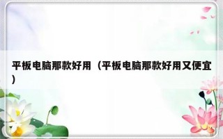 平板电脑那款好用（平板电脑那款好用又便宜）