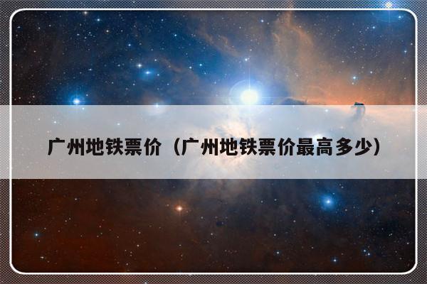广州地铁票价（广州地铁票价最高多少）-第1张图片-乐修号
