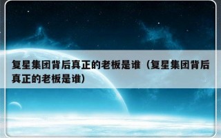 复星集团背后真正的老板是谁（复星集团背后真正的老板是谁）