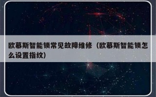 欧慕斯智能锁常见故障维修（欧慕斯智能锁怎么设置指纹）