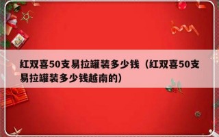 红双喜50支易拉罐装多少钱（红双喜50支易拉罐装多少钱越南的）