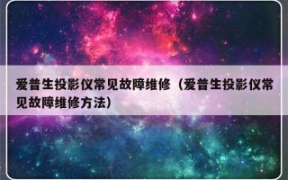 爱普生投影仪常见故障维修（爱普生投影仪常见故障维修方法）