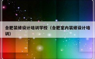 合肥装修设计培训学校（合肥室内装修设计培训）