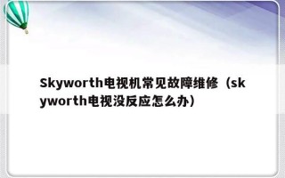 Skyworth电视机常见故障维修（skyworth电视没反应怎么办）