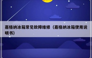 嘉格纳冰箱常见故障维修（嘉格纳冰箱使用说明书）