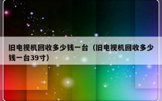 旧电视机回收多少钱一台（旧电视机回收多少钱一台39寸）