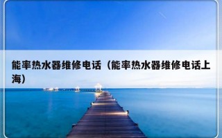 能率热水器维修电话（能率热水器维修电话上海）