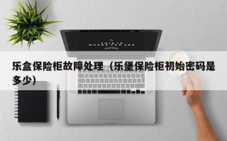 乐盒保险柜故障处理（乐堡保险柜初始密码是多少）