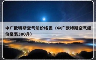 中广欧特斯空气能价格表（中广欧特斯空气能价格表300升）