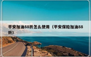 平安加油88折怎么使用（平安保险加油88折）