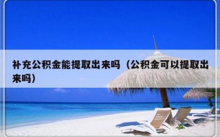 补充公积金能提取出来吗（公积金可以提取出来吗）