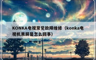 KONKA电视常见故障维修（konka电视机黑屏是怎么回事）