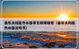 桑乐太阳能热水器常见故障维修（桑乐太阳能热水器说明书）