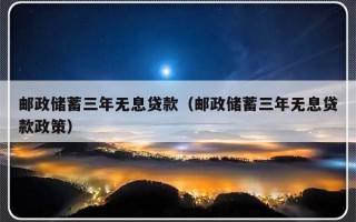 邮政储蓄三年无息贷款（邮政储蓄三年无息贷款政策）