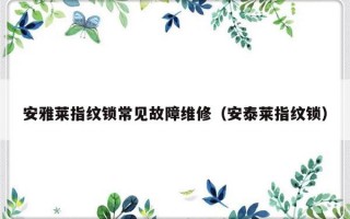 安雅莱指纹锁常见故障维修（安泰莱指纹锁）