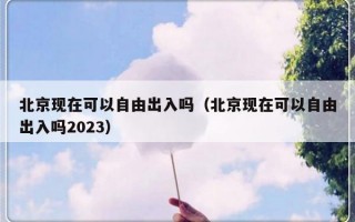 北京现在可以自由出入吗（北京现在可以自由出入吗2023）