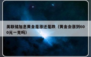 美联储加息黄金是涨还是跌（黄金会涨到600元一克吗）