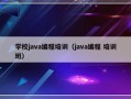 学校java编程培训（java编程 培训班）