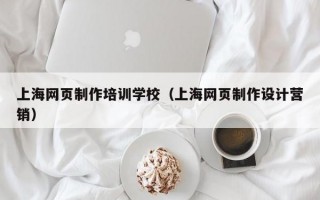 上海网页制作培训学校（上海网页制作设计营销）