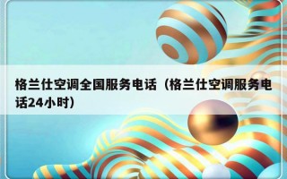 格兰仕空调全国服务电话（格兰仕空调服务电话24小时）