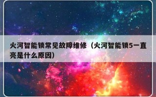 火河智能锁常见故障维修（火河智能锁5一直亮是什么原因）