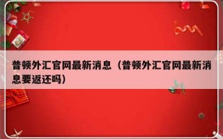 普顿外汇官网最新消息（普顿外汇官网最新消息要返还吗）