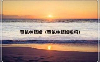 蔡依林结婚（蔡依林结婚啦吗）