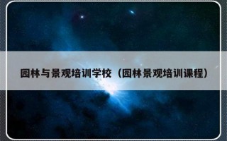 园林与景观培训学校（园林景观培训课程）