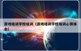 游戏培训学校培训（游戏培训学校培训心得体会）