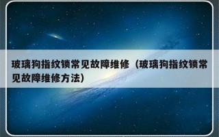 玻璃狗指纹锁常见故障维修（玻璃狗指纹锁常见故障维修方法）