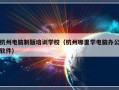 杭州电脑制版培训学校（杭州哪里学电脑办公软件）