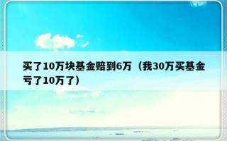 买了10万块基金赔到6万（我30万买基金亏了10万了）