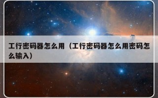 工行密码器怎么用（工行密码器怎么用密码怎么输入）