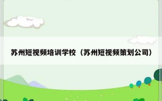 苏州短视频培训学校（苏州短视频策划公司）