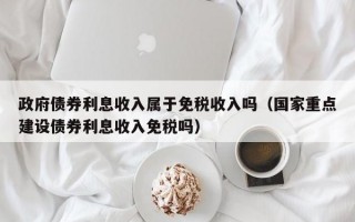 政府债券利息收入属于免税收入吗（国家重点建设债券利息收入免税吗）