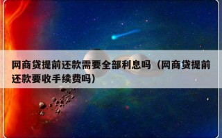 网商贷提前还款需要全部利息吗（网商贷提前还款要收手续费吗）