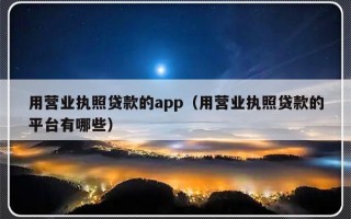 用营业执照贷款的app（用营业执照贷款的平台有哪些）