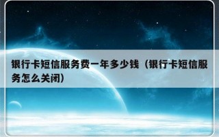 银行卡短信服务费一年多少钱（银行卡短信服务怎么关闭）