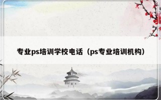 专业ps培训学校电话（ps专业培训机构）