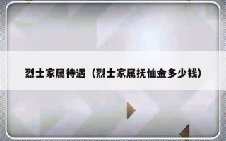 烈士家属待遇（烈士家属抚恤金多少钱）