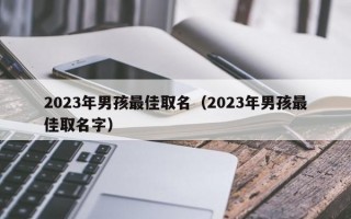 2023年男孩最佳取名（2023年男孩最佳取名字）