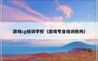 游戏cg培训学校（游戏专业培训机构）