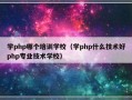 学php哪个培训学校（学php什么技术好php专业技术学校）